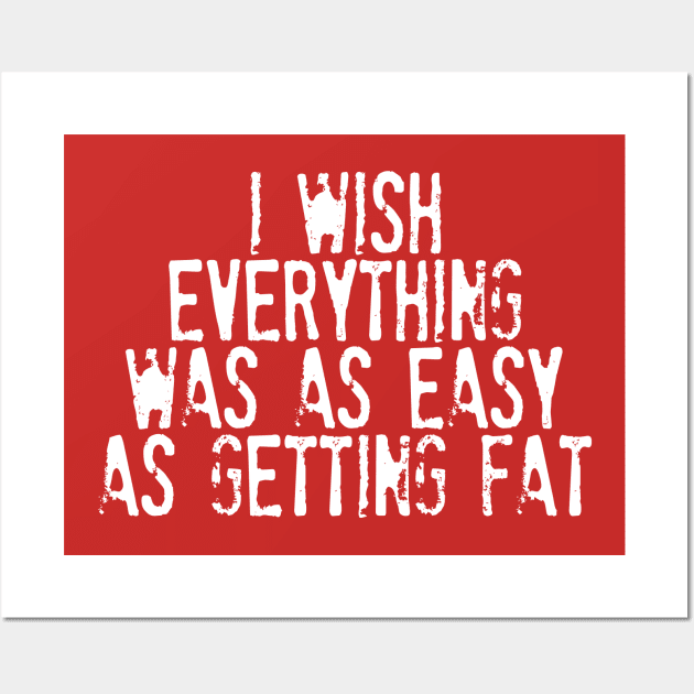 I Wish Everything Was As Easy As Getting Fat - Humorous Typography Design Wall Art by DankFutura